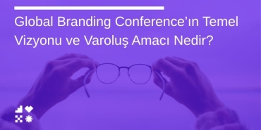 Global Branding Conference’ın Temel Vizyonu ve Varoluş Amacı Nedir?