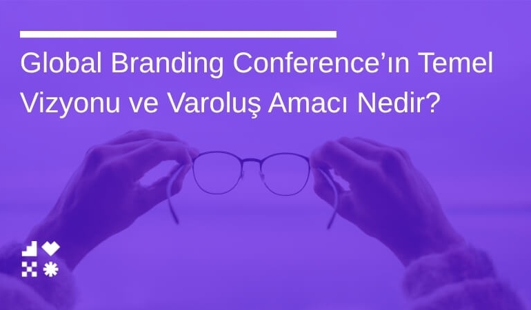 Global Branding Conference’ın Temel Vizyonu ve Varoluş Amacı Nedir?