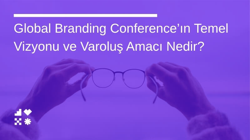 Global Branding Conference’ın Temel Vizyonu ve Varoluş Amacı Nedir?